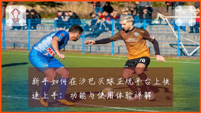 新手如何在沙巴买球正规平台上快速上手：功能与使用体验详解