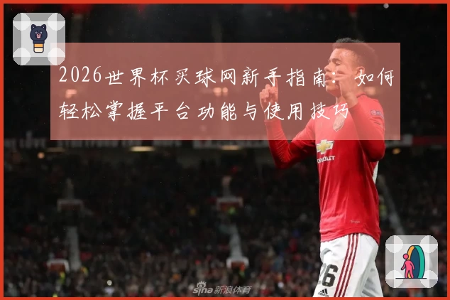 2026世界杯买球网新手指南：如何轻松掌握平台功能与使用技巧