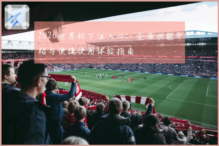 2026世界杯下注入口：全面功能介绍与便捷使用体验指南