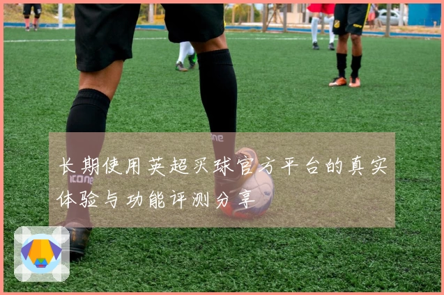 长期使用英超买球官方平台的真实体验与功能评测分享