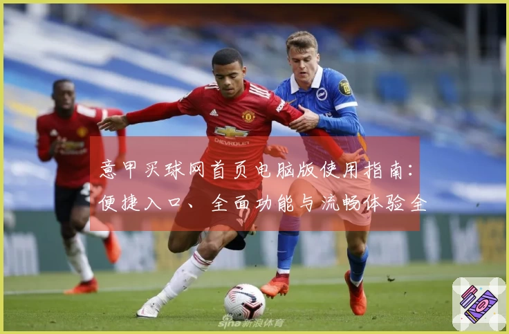 意甲买球网首页电脑版使用指南：便捷入口、全面功能与流畅体验全攻略