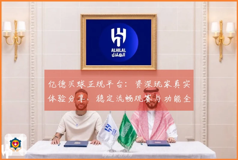 亿德买球正规平台：资深玩家真实体验分享，稳定流畅观赛与功能全解析