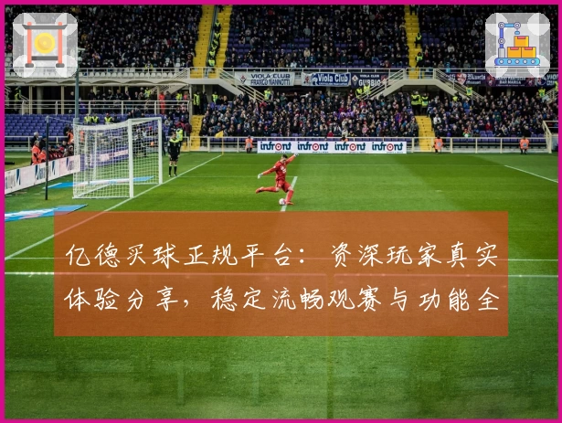 亿德买球正规平台：资深玩家真实体验分享，稳定流畅观赛与功能全解析