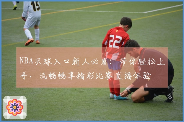 NBA买球入口新人必看：带你轻松上手，流畅畅享精彩比赛直播体验