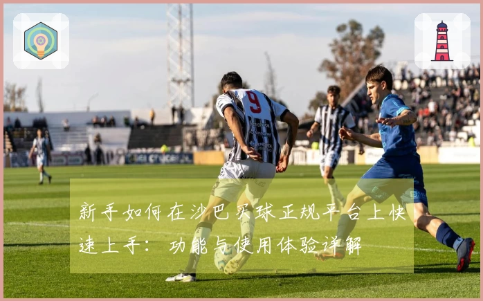 新手如何在沙巴买球正规平台上快速上手：功能与使用体验详解