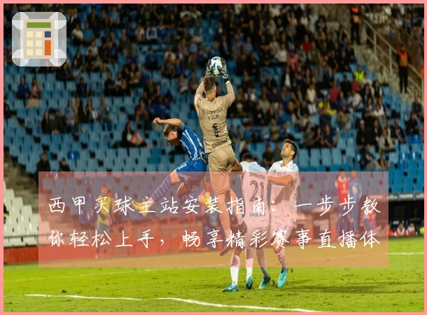 西甲买球主站安装指南：一步步教你轻松上手，畅享精彩赛事直播体验