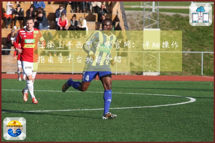 轻松上手西甲买球官网：详细操作指南与平台功能介绍