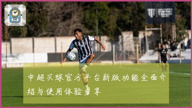 中超买球官方平台新版功能全面介绍与使用体验分享