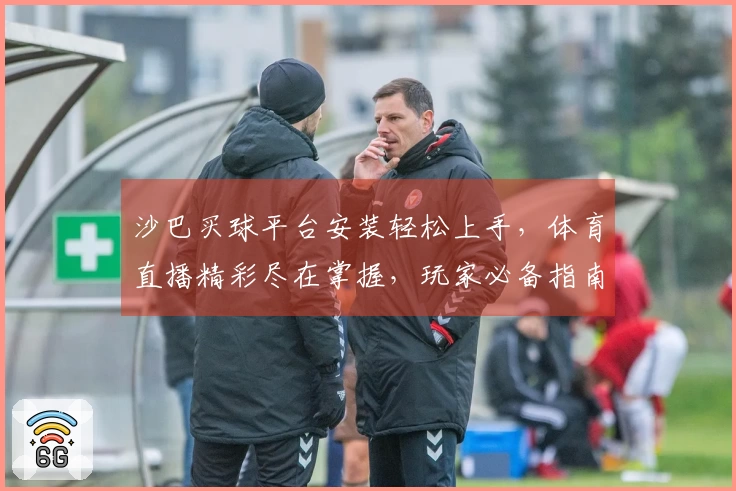 沙巴买球平台安装轻松上手，体育直播精彩尽在掌握，玩家必备指南