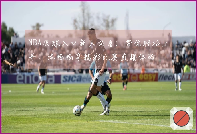 NBA买球入口新人必看：带你轻松上手，流畅畅享精彩比赛直播体验